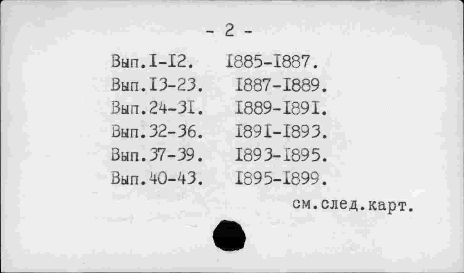 ﻿- 2 -
Вып.1-12.
Вып.13-23.
Вып.24-31.
Вып.32-36.
Вып. 37-39.
Вып.40-43.
1885-1887.
1887-1889.
I889-I89I.
I89I-I893.
1893-1895.
1895-1899.
см. след.карт.